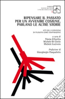 Ripensare il passato per un avvenire comune. Parlano le altre storie. Atti del 2° Convegno di filosofia come comparazione libro di Lucivero M. (cur.); Di Cintio M. (cur.); D'Autilia Y. (cur.)