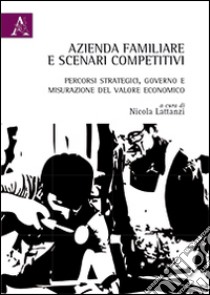 Azienda familiare e scenari competitivi. Percorsi strategici, governo e misurazione del valore economico libro di Lattanzi Nicola