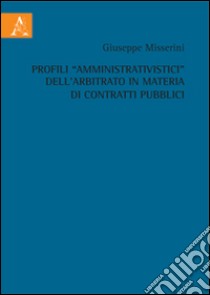 Profili «amministrativistici» dall'arbitrato in materia di contratti pubblici libro di Misserini Giuseppe