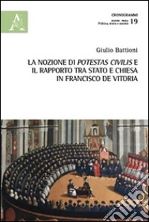 La nozione di potestas civilis e il rapporto tra Stato e Chiesa in Francisco de Vitoria libro di Battioni Giulio