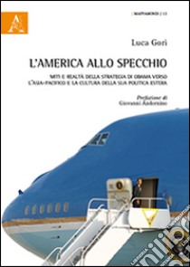 L'America allo specchio. Miti e realtà della strategia di Obama verso l'Asia-Pacifico e la cultura della sua politica estera libro di Gori Luca