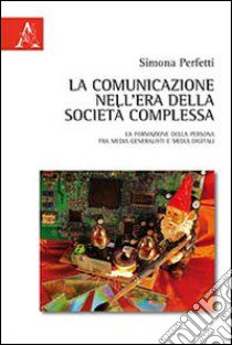 La comunicazione nell'era della società complessa. La formazione della persona fra media generalisti e media digital libro di Perfetti Simona