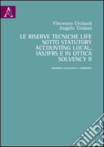 La riserve tecniche life sotto Statutory Accounting Local, IAS/IFRS e in ottica Solvency II. Metriche valutative a confronto libro di Urciuoli Vincenzo; Troiani Angelo