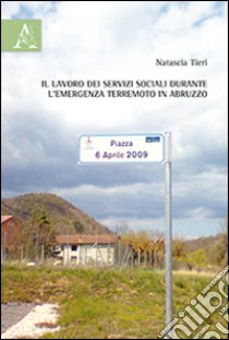 Il lavoro dei servizi sociali durante l'emergenza terremoto in Abruzzo libro di Tieri Natascia