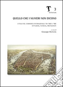 Quello che i numeri non dicono. L'Italia nel commercio internazionale tra '800 e '900. Istituzioni, tecniche, protagonisti libro di Moricola G. (cur.)