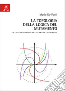 La topologia della logica del mutamento. E il carattere informazionale di una logica intenzionale libro di De Paoli Mario