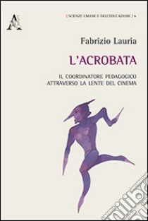 L'acrobata. Il coordinatore pedagogico attraverso la lente del cinema libro di Lauria Fabrizio