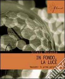 In fondo, la luce. Racconti in prima persona libro di Morante Silvia