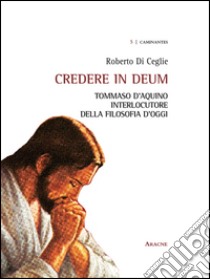 Credere in deum. Tommaso d'Aquino interlocutore della filosofia d'oggi libro di Di Ceglie Roberto