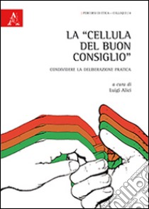 La «cellula del buon consiglio». Condividere la deliberazione pratica libro di Alici L. (cur.)