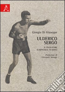 Ulderico Sergo. Il pugilatore olimpionico fiumano libro di Di Giuseppe Giorgio