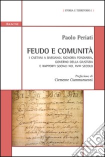 Feudo e comunità. I Caetani a Bassiano: signoria fondiaria, governo della giustizia e rapporti sociali nel XVIII secolo libro di Periati Paolo