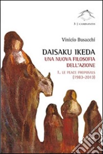 Daisaku Ikeda. Una nuova filosofia dell'azione. Vol. 1: Le peace proposals (1983-2013) libro di Busacchi Vinicio