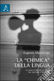 La «chimica» della lingua. Le strutture della frase tra sintassi e discorso libro di Mascherpa Eugenia