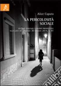 La pericolosità sociale. Vecchie esigenze e nuove prospettive alla lulce della legge 30 maggio 2014, n. 81 libro di Caputo Alice