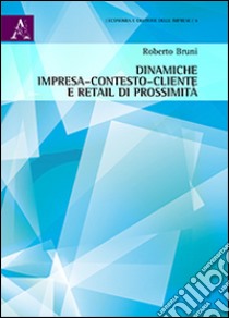 Dinamiche impresa-contesto-cliente e retail di prossimità libro di Bruni Roberto