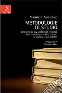 Metodologie di studio. Proposte di un approccio efficace per aumentare il rendimento a scuola e sul lavoro libro di Anastasio Maurizio