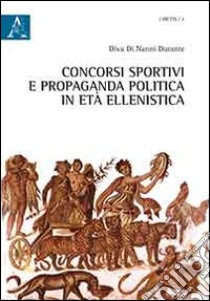 Concorsi sportivi e propaganda politica in età ellenistica libro di Di Nanni Durante Diva