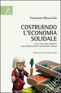 Costruendo l'economia solidale. LETS e GAS come risposta alla mercificazione dei rapporti sociali libro di Musacchio Francesco