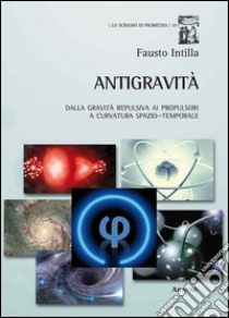 Antigravità. Dalla gravità repulsiva ai propulsori a curvatura spazio-temporale libro di Intilla Fausto