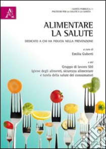 Alimentare la salute. Dedicato a chi ha fiducia nella prevenzione libro di Guberti E. (cur.)