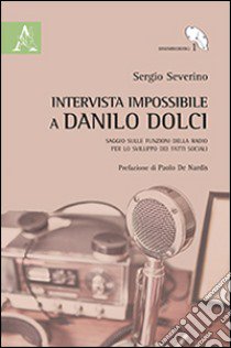 Intervista impossibile a Danilo Dolci. Saggio sulle funzioni della radio per lo sviluppo dei fatti sociali libro di Severino Sergio