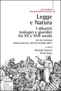 Legge e natura. I dibattiti teologici e giuridici fra XV e XVII secolo. Atti del Convegno (Modena-Bologna, 28-29 novembre 2013) libro di Saccenti R. (cur.); Sulas C. (cur.)