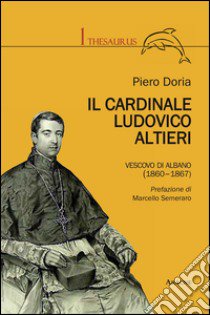 Il cardinale Ludovico Altieri. Vescovo di Albano (1860-1867) libro di Doria Piero