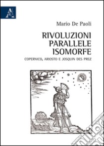 Rivoluzioni parallele isomorfe. Copernico, Ariosto e Josquin des Prez libro di De Paoli Mario