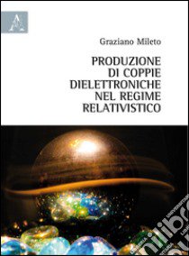 Produzione di coppie dielettroniche nel regime relativistico libro di Mileto Graziano