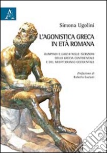 L'agonistica greca in età romana. Olimpiadi e giochi nelle iscrizioni della Grecia continentale e del Mediterraneo occidentale libro di Ugolini Simona