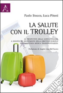 La salute con il trolley. Le prospettive della sanità italiana a seguito del recepimento della direttiva sull'assistenza medica transfrontaliera libro di Pitoni Luca; Stocco Paolo