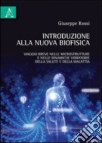 Introduzione alla nuova biofisica. Viaggio breve nelle microstrutture e nelle dinamiche vibratorie della salute e della malattia libro di Rossi Giuseppe