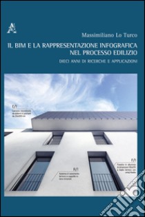 Il BIM e la rappresentazione infografica nel processo edilizio. Dieci anni di ricerche e applicazioni. Ediz. italiana e inglese libro di Lo Turco Massimiliano