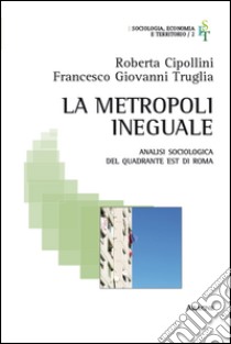 La metropoli ineguale. Analisi sociologica del quadrante Est di Roma libro di Cipollini Roberta; Truglia Francesco Giovanni