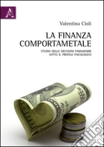 La finanza comportamentale. Studio delle decisioni finanziarie sotto il profilo psicologico libro di Cioli Valentina