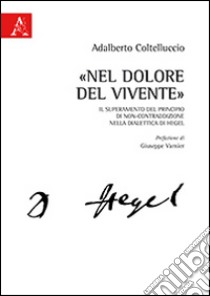 «Nel dolore del vivente». Il superamento del principio di non-contraddizione nella dialettica di Hegel libro di Coltelluccio Adalberto