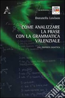 Come analizzare la frase con la grammatica valenziale. Una proposta di didattica libro di Lovison Donatella