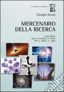 Mercenario della ricerca. Evoluzione dello studioso di fisica tra il 1900 e il 2000 libro di Sironi Giorgio