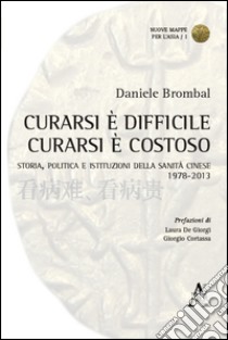 Curarsi è difficile. Curarsi è costoso. Storia, politica e istituzioni della sanità cinese 1978-2013 libro di Brombal Daniele