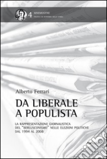 Da liberale a populista. La rappresentazione giornalistica del «berlusconismo» nelle elezioni politiche dal 1994 al 2008 libro di Ferrari Alberto