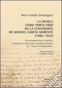 La música como porta fidei en la conversión de Manuel García Morente (1886-1942). Una interpretatción teológica a partir de la relectura teológico-musical... libro di Valado Domínguez Oscar