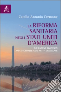 La riforma del sistema sanitario negli Stati Uniti d'America. The Patient Protection and Affordable Care Act-ObamaCare libro di Cremone Catello A.