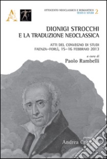 Dionigi Strocchi e la traduzione neoclassica. Atti del Convegno di Studi (Faenza-Forlì, 15-16 febbraio 2013) libro di Rambelli Paolo