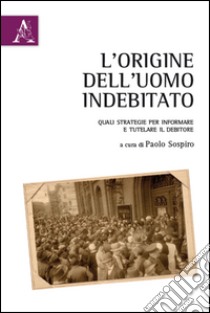 L'origine dell'uomo indebitato. Quali strategie per informare e tutelare il debitore libro di Sospiro P. (cur.)