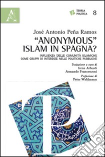 «Anonymous» Islam in Spagna? Influenza delle comunità islamiche come gruppi di interesse nelle politiche pubbliche libro di Peña Ramos José Antonio; Arbusti I. (cur.); Francesconi A. (cur.)