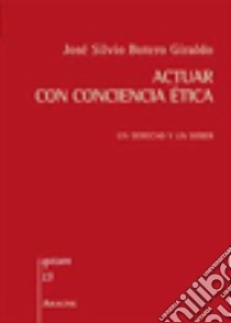 Actuar con conciencia ética. Un derecho y un deber libro di Botero Giraldo J. Silvio