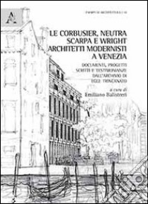 Le Corbussier, Neutra, Scarpa e Wright. Architetti modernisti a Venezia. Documenti, progetti, scritti e testimonianze dall'archivio di Egle Trincanato libro di Balistreri E. (cur.)