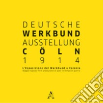 Deutsche Werkbund Austellung Cöln 2014. L'esposizione del Werkbund a Colonia. Maggio-Agosto 1914: produzione di pace in tempo di guerra libro di Giuliani A. (cur.)