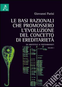 Le basi razionali che promossero l'evoluzione del concetto di ereditarietà. Da Aristotele ai postdarwinisti. Vol. 1 libro di Parisi Giovanni